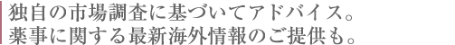 独自の市場調査に基づいてアドバイス。薬事に関する最新海外情報のご提供も。