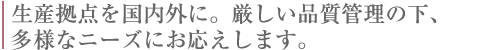 生産拠点を国内外に。厳しい品質管理の下、多様なニーズにお応えします。