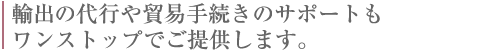 輸出入の代行や貿易手続きのサポートもワンストップでご提供します。