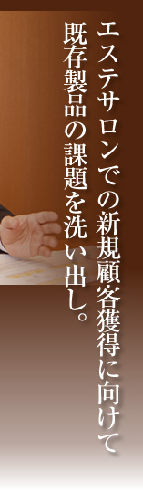 エステサロンでの新規顧客獲得に向けて 既存製品の課題を洗い出し。