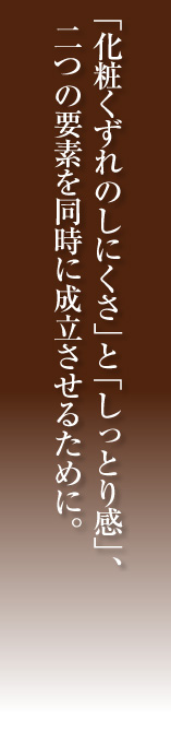 「化粧くずれのしにくさ」と「しっとり感」、 二つの要素を同時に成立させるために。