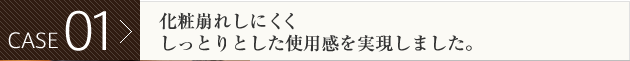 CASE01 化粧崩れしにくく しっとりとした使用感を実現しました。