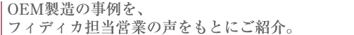 OEM製造の事例を、フィディカ担当営業の声をもとにご紹介。