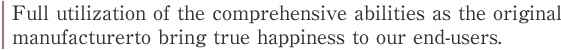 Full utilization of the comprehensive abilities as the original 
manufacturerto bring true happiness to our end-users.