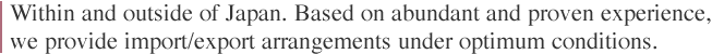 Within and outside of Japan. Based on abundant and proven experience, 
we provide import/export arrangements under optimum conditions. 