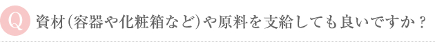 資材（容器や化粧箱など）や原料を支給しても良いですか？