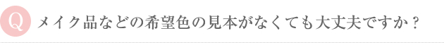 メイク品などの希望色の見本がなくても大丈夫ですか？