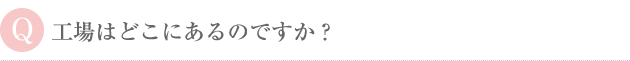 工場はどこにあるのですか？