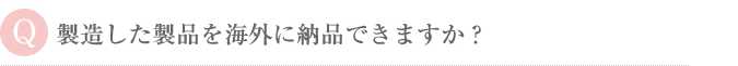 製造した製品を海外に納品できますか？